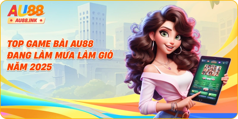 Top game bài AU88 đang làm mưa làm gió năm 2025